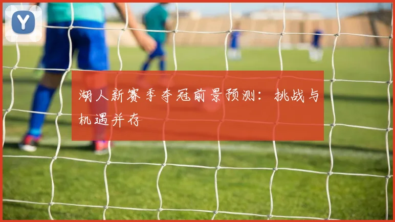 湖人新赛季夺冠前景预测：挑战与机遇并存