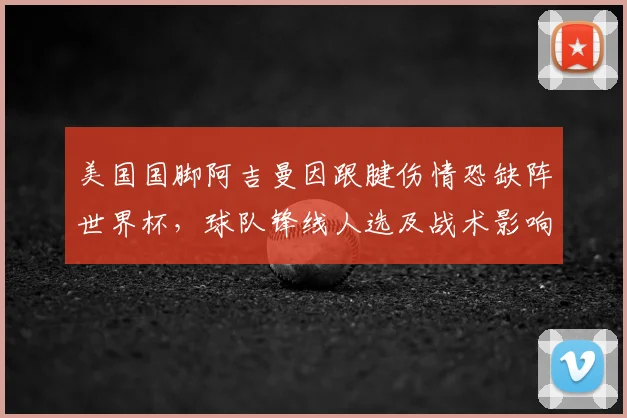 美国国脚阿吉曼因跟腱伤情恐缺阵世界杯,球队锋线人选及战术影响深度解析