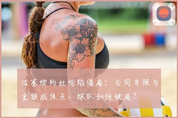 活塞续约杜伦陷僵局：合同年限与金额成焦点，球队如何破局？