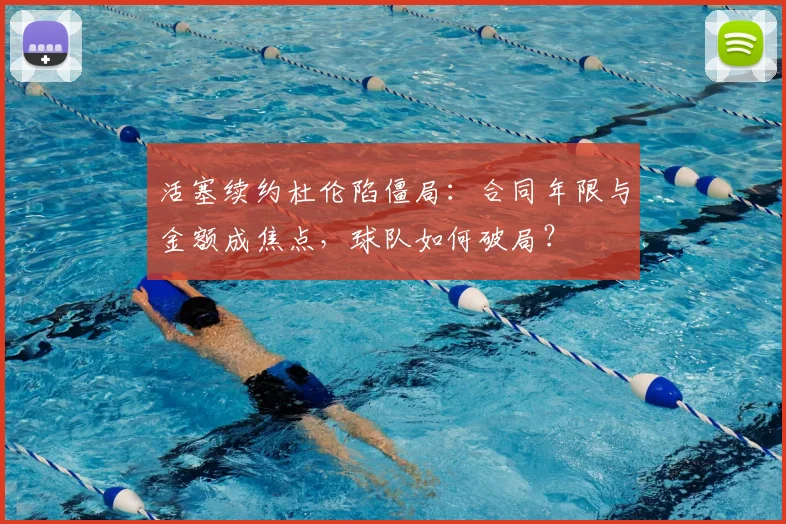 活塞续约杜伦陷僵局：合同年限与金额成焦点，球队如何破局？