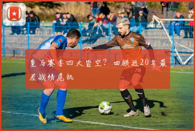 皇马赛季四大皆空？回顾近20年最差战绩危机