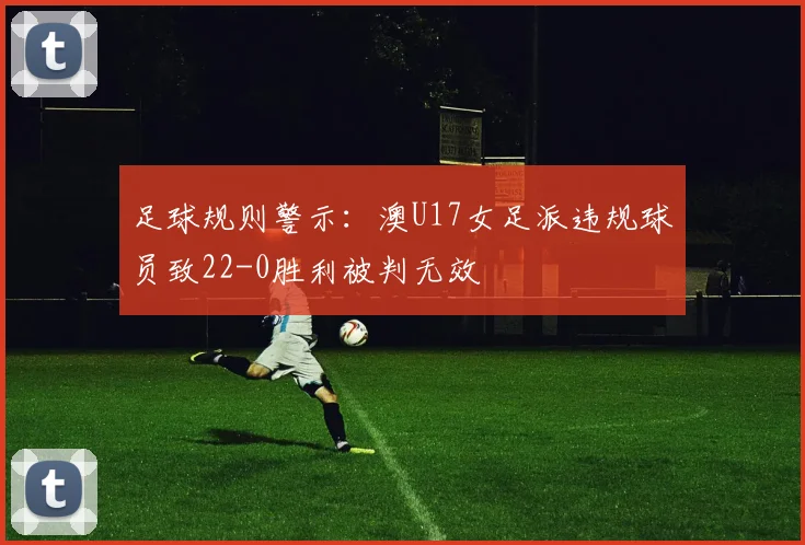 足球规则警示：澳U17女足派违规球员致22-0胜利被判无效