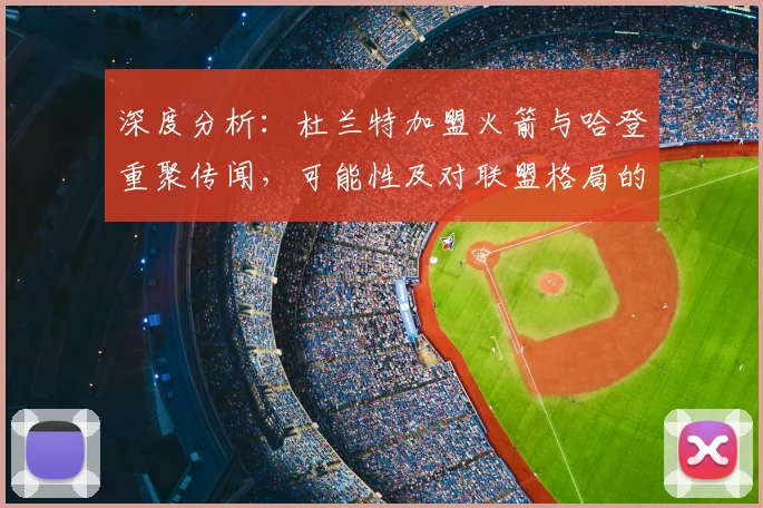 深度分析:杜兰特加盟火箭与哈登重聚传闻,可能性及对联盟格局的冲击