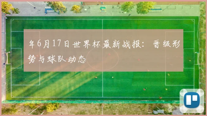 年6月17日世界杯最新战报:晋级形势与球队动态
