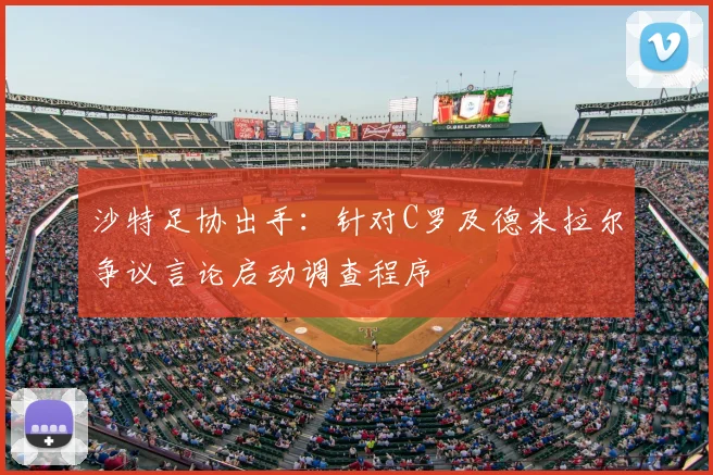 沙特足协出手:针对C罗及德米拉尔争议言论启动调查程序