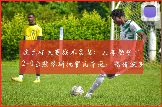 波兰杯决赛战术复盘：扎布热矿工2-0击败琴斯托霍瓦夺冠，老将波多尔斯基关键作用解析