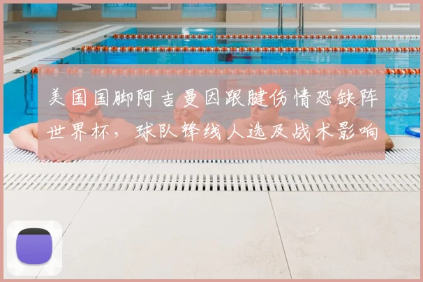 美国国脚阿吉曼因跟腱伤情恐缺阵世界杯，球队锋线人选及战术影响深度解析