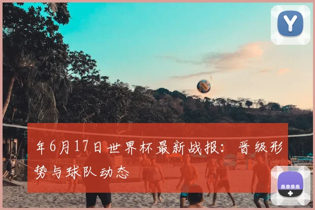 年6月17日世界杯最新战报:晋级形势与球队动态