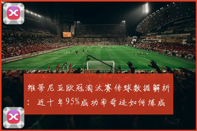 维蒂尼亚欧冠淘汰赛传球数据解析：近十年95%成功率奇迹如何炼成