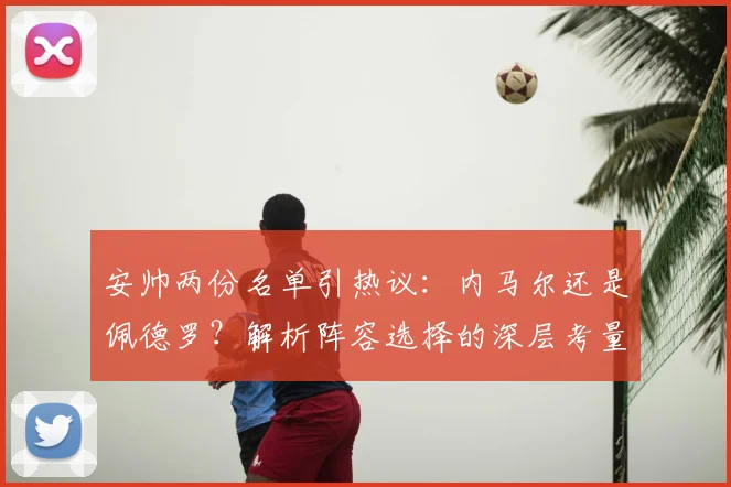安帅两份名单引热议：内马尔还是佩德罗？解析阵容选择的深层考量