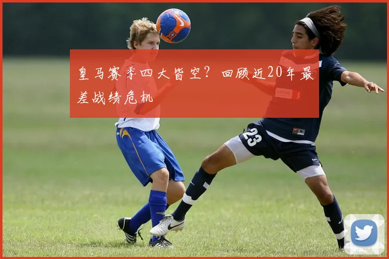 皇马赛季四大皆空?回顾近20年最差战绩危机