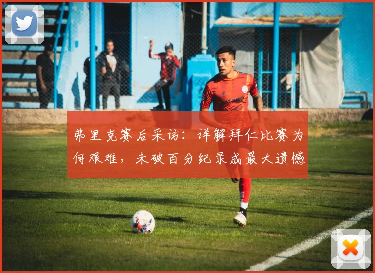 弗里克赛后采访：详解拜仁比赛为何艰难，未破百分纪录成最大遗憾