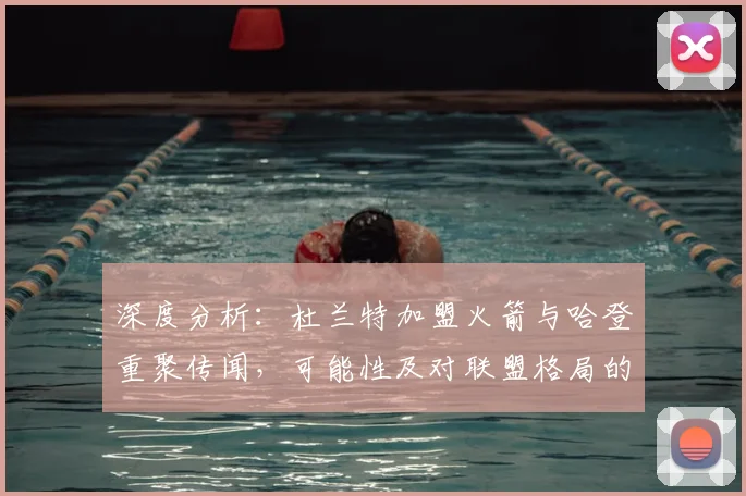 深度分析：杜兰特加盟火箭与哈登重聚传闻，可能性及对联盟格局的冲击