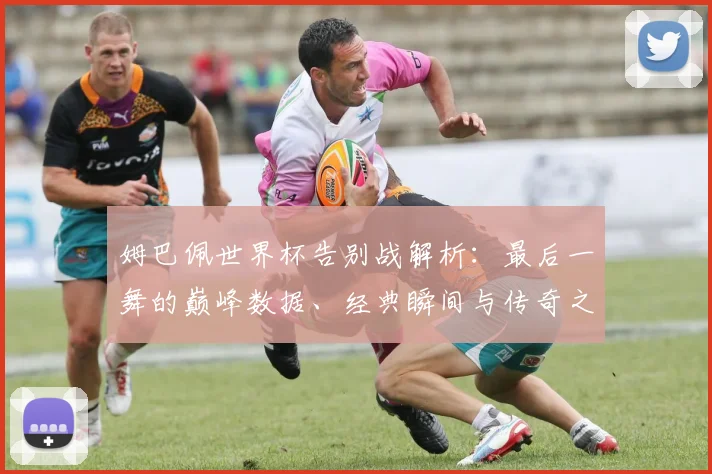 姆巴佩世界杯告别战解析:最后一舞的巅峰数据、经典瞬间与传奇之路