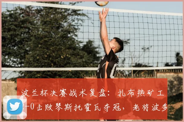 波兰杯决赛战术复盘：扎布热矿工2-0击败琴斯托霍瓦夺冠，老将波多尔斯基关键作用解析