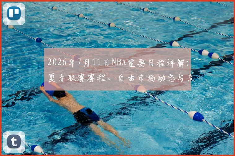 2026年7月11日NBA重要日程详解：夏季联赛赛程、自由市场动态与交易传闻前瞻