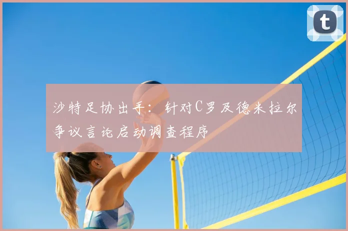 沙特足协出手：针对C罗及德米拉尔争议言论启动调查程序